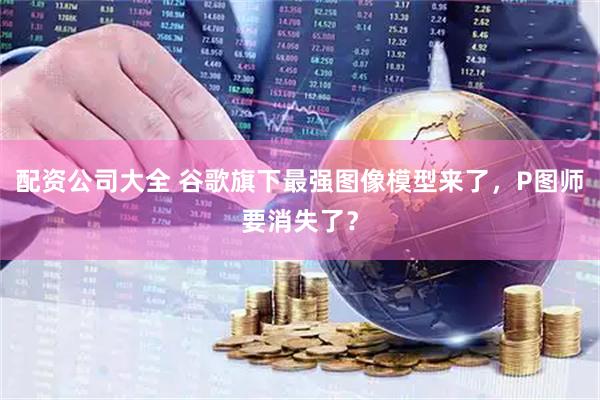 配资公司大全 谷歌旗下最强图像模型来了，P图师要消失了？