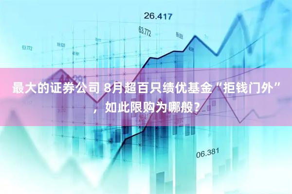 最大的证券公司 8月超百只绩优基金“拒钱门外”，如此限购为哪般？