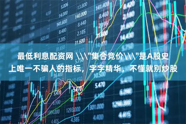 最低利息配资网 \＂集合竞价\＂是A股史上唯一不骗人的指标，字字精华，不懂就别炒股