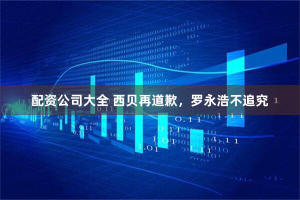 配资公司大全 西贝再道歉，罗永浩不追究