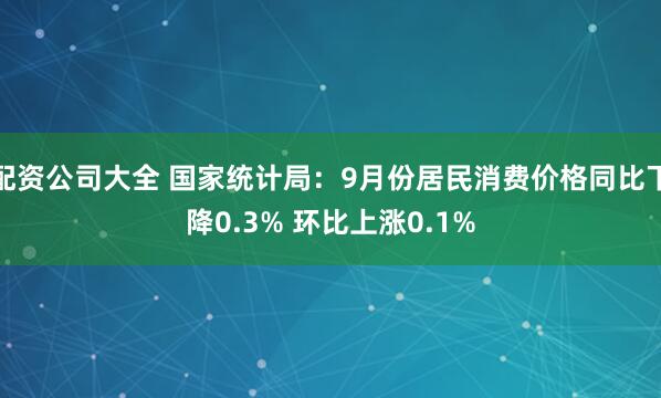 配资公司大全 国家统计局：9月份居民消费价格同比下降0.3% 环比上涨0.1%
