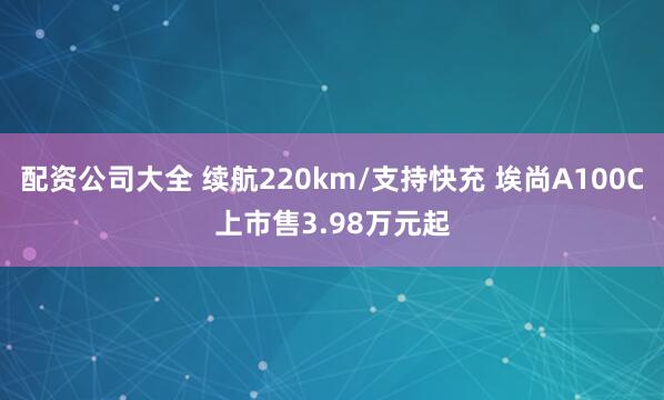 配资公司大全 续航220km/支持快充 埃尚A100C上市售3.98万元起