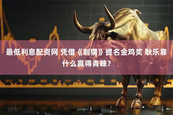 最低利息配资网 凭借《刺猬》提名金鸡奖 耿乐靠什么赢得青睐?