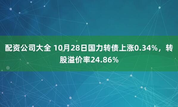 配资公司大全 10月28日国力转债上涨0.34%，转股溢价率24.86%
