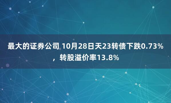 最大的证券公司 10月28日天23转债下跌0.73%，转股溢价率13.8%