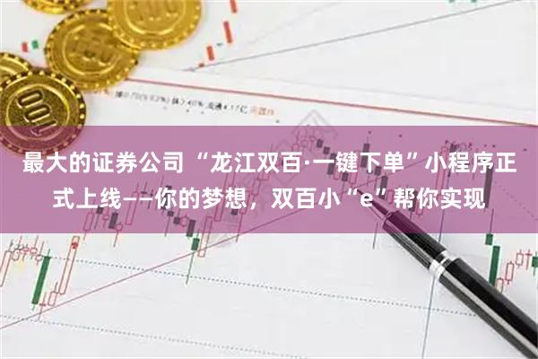 最大的证券公司 “龙江双百·一键下单”小程序正式上线——你的梦想，双百小“e”帮你实现