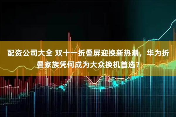 配资公司大全 双十一折叠屏迎换新热潮，华为折叠家族凭何成为大众换机首选？