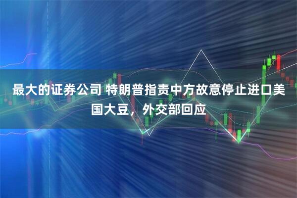 最大的证券公司 特朗普指责中方故意停止进口美国大豆，外交部回应