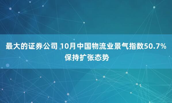 最大的证券公司 10月中国物流业景气指数50.7% 保持扩张态势