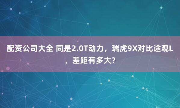 配资公司大全 同是2.0T动力，瑞虎9X对比途观L，差距有多大？