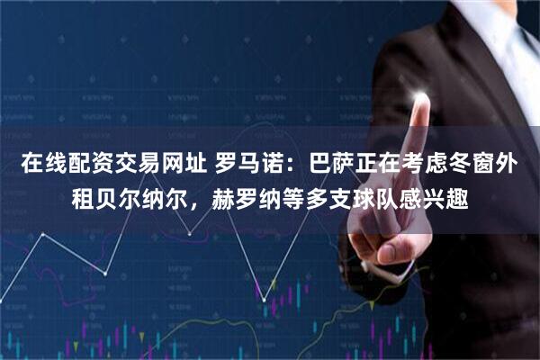 在线配资交易网址 罗马诺：巴萨正在考虑冬窗外租贝尔纳尔，赫罗纳等多支球队感兴趣