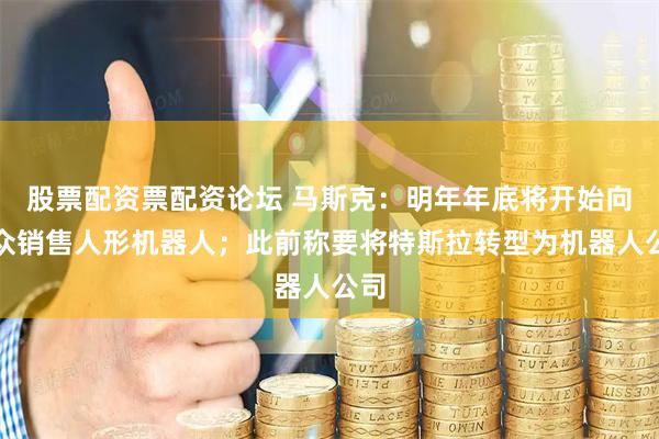股票配资票配资论坛 马斯克：明年年底将开始向公众销售人形机器人；此前称要将特斯拉转型为机器人公司
