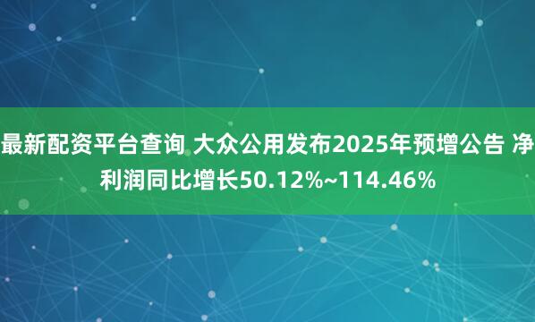 最新配资平台查询 大众公用发布2025年预增公告 净利润同比增长50.12%~114.46%