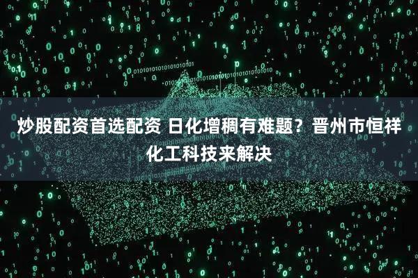 炒股配资首选配资 日化增稠有难题？晋州市恒祥化工科技来解决