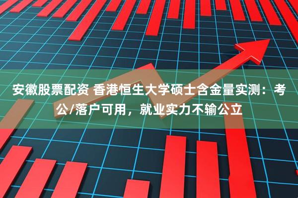 安徽股票配资 香港恒生大学硕士含金量实测：考公/落户可用，就业实力不输公立