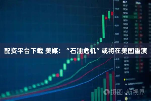 配资平台下载 美媒：“石油危机”或将在美国重演