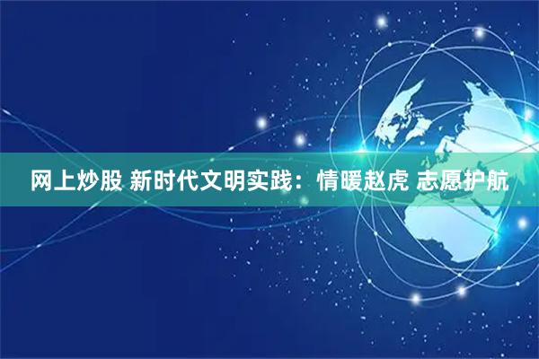 网上炒股 新时代文明实践：情暖赵虎 志愿护航