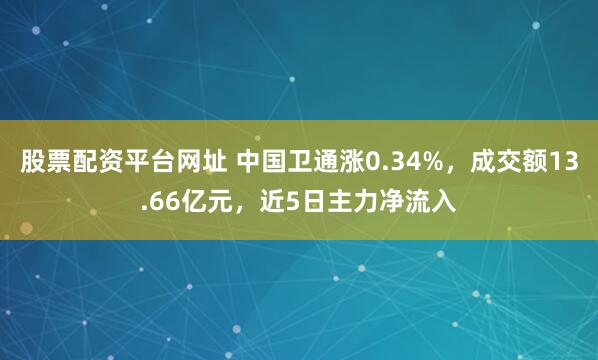 股票配资平台网址 中国卫通涨0.34%，成交额13.66亿元，近5日主力净流入