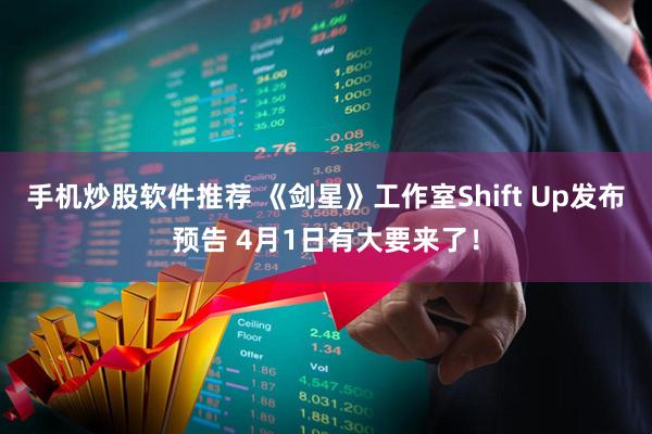 手机炒股软件推荐 《剑星》工作室Shift Up发布预告 4月1日有大要来了！
