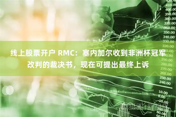 线上股票开户 RMC:塞内加尔收到非洲杯冠军改判的裁决书,现在可提出最终上诉