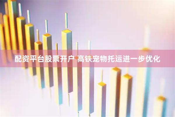 配资平台股票开户 高铁宠物托运进一步优化