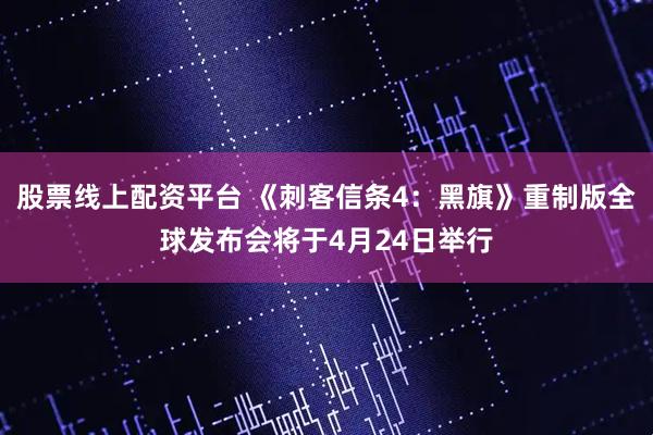 股票线上配资平台 《刺客信条4：黑旗》重制版全球发布会将于4月24日举行