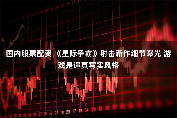 国内股票配资 《星际争霸》射击新作细节曝光 游戏是逼真写实风格