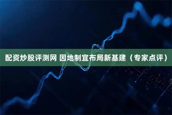 配资炒股评测网 因地制宜布局新基建（专家点评）