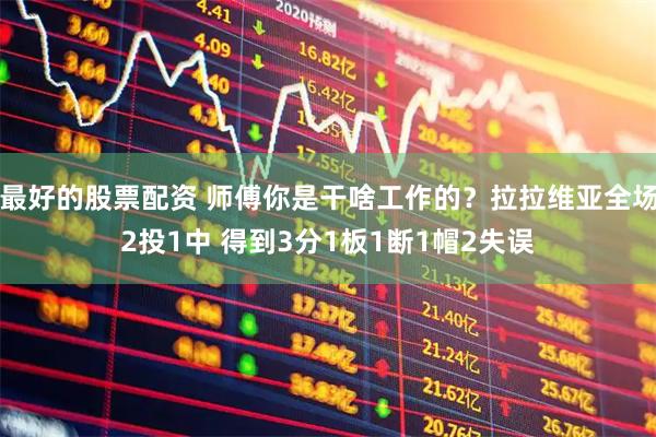 最好的股票配资 师傅你是干啥工作的？拉拉维亚全场2投1中 得到3分1板1断1帽2失误