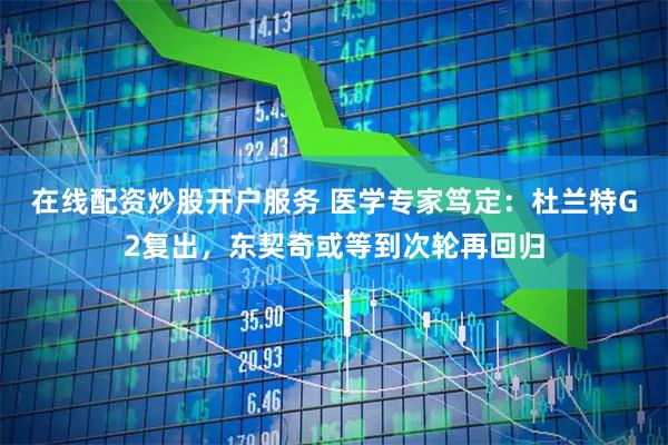 在线配资炒股开户服务 医学专家笃定：杜兰特G2复出，东契奇或等到次轮再回归