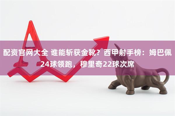 配资官网大全 谁能斩获金靴？西甲射手榜：姆巴佩24球领跑，穆里奇22球次席