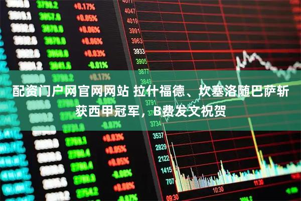 配资门户网官网网站 拉什福德、坎塞洛随巴萨斩获西甲冠军，B费发文祝贺