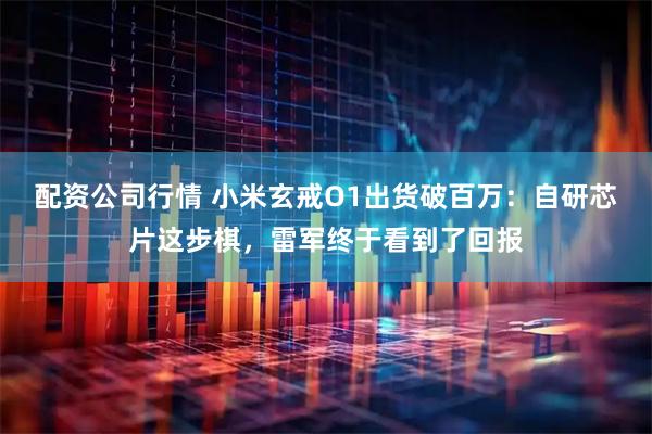 配资公司行情 小米玄戒O1出货破百万：自研芯片这步棋，雷军终于看到了回报