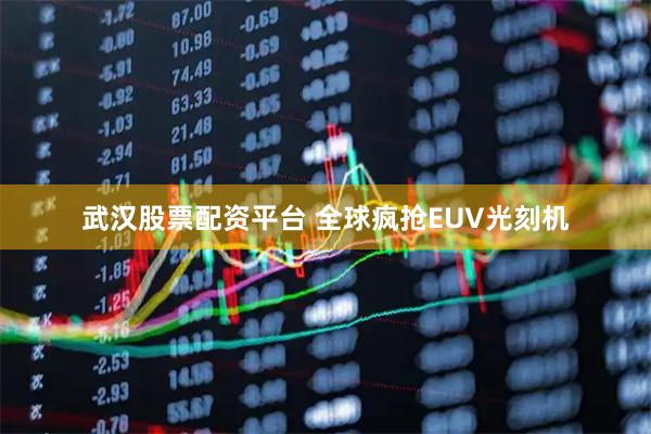 武汉股票配资平台 全球疯抢EUV光刻机