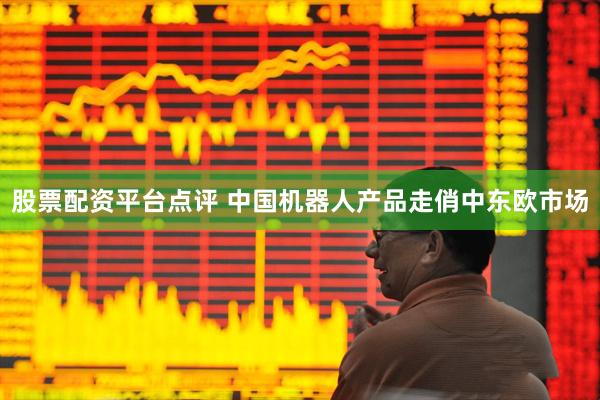 股票配资平台点评 中国机器人产品走俏中东欧市场