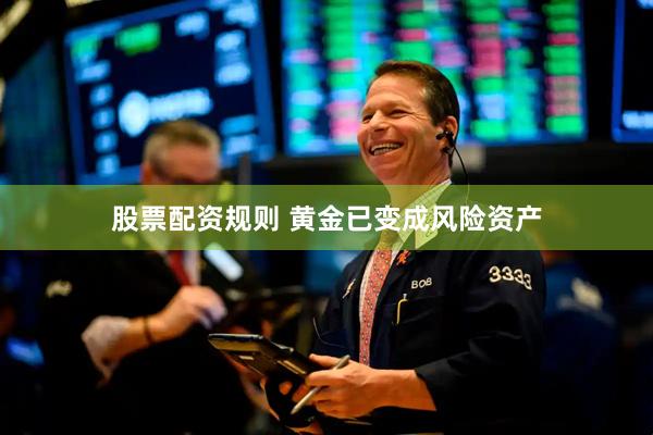 股票配资规则 黄金已变成风险资产