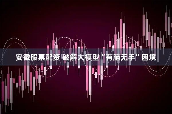 安徽股票配资 破解大模型“有脑无手”困境