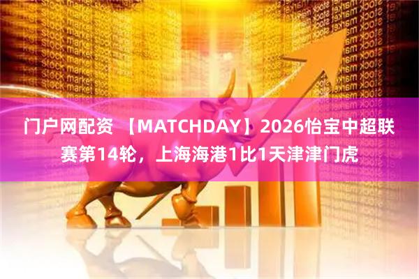 门户网配资 【MATCHDAY】2026怡宝中超联赛第14轮，上海海港1比1天津津门虎