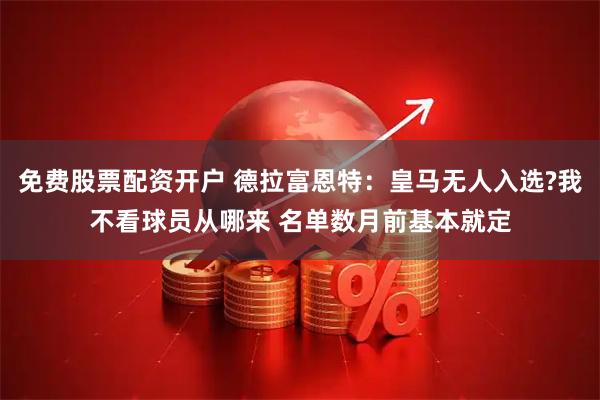 免费股票配资开户 德拉富恩特：皇马无人入选?我不看球员从哪来 名单数月前基本就定