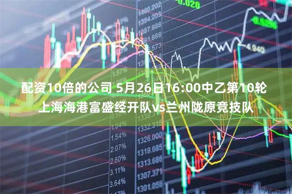 配资10倍的公司 5月26日16:00中乙第10轮 上海海港富盛经开队vs兰州陇原竞技队