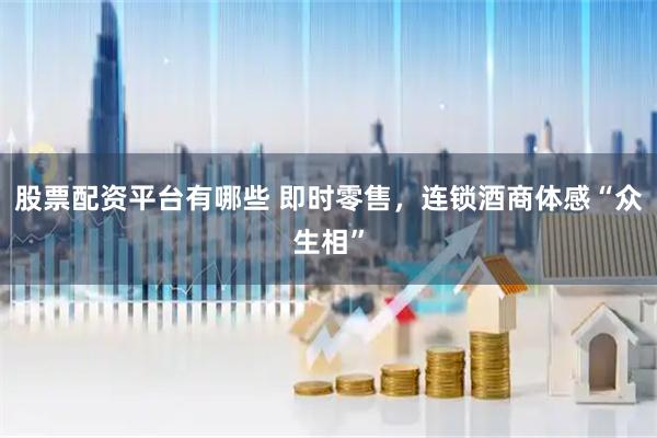 股票配资平台有哪些 即时零售,连锁酒商体感“众生相”