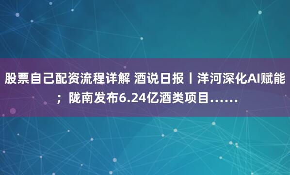 股票自己配资流程详解 酒说日报丨洋河深化AI赋能 ；陇南发布6.24亿酒类项目……
