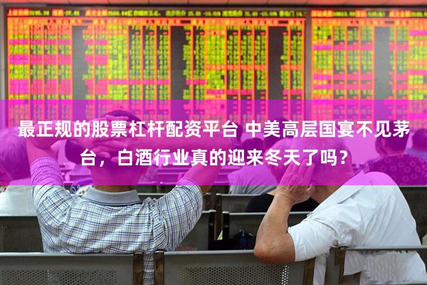 最正规的股票杠杆配资平台 中美高层国宴不见茅台，白酒行业真的迎来冬天了吗？