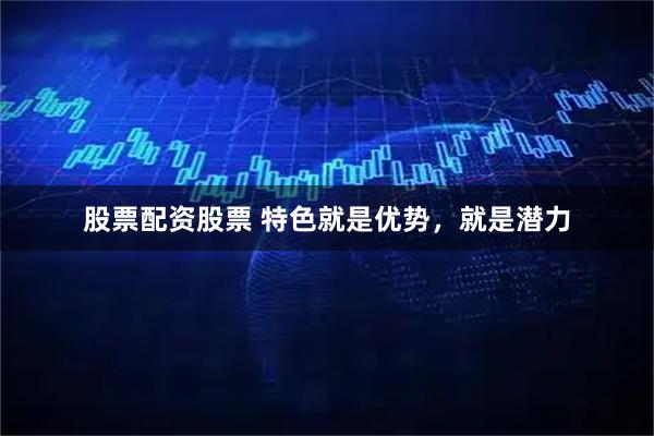 股票配资股票 特色就是优势，就是潜力