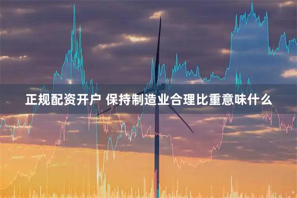 正规配资开户 保持制造业合理比重意味什么