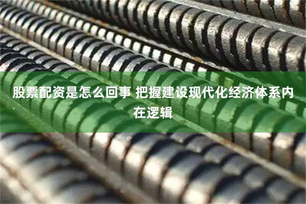 股票配资是怎么回事 把握建设现代化经济体系内在逻辑