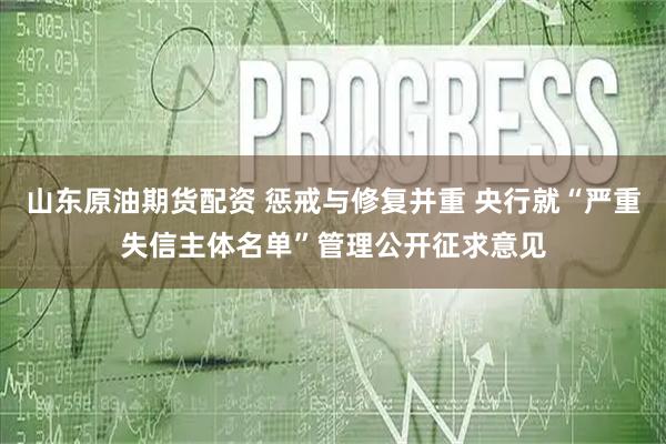 山东原油期货配资 惩戒与修复并重 央行就“严重失信主体名单”管理公开征求意见