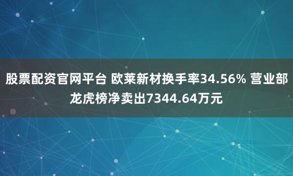 股票配资官网平台 欧莱新材换手率34.56% 营业部龙虎榜净卖出7344.64万元
